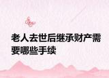老人去世后繼承財產(chǎn)需要哪些手續(xù)