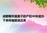 成都雅宗居房子的產(chǎn)權(quán)40年能辦下來嗎誰能說出來