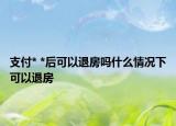 支付* *后可以退房嗎什么情況下可以退房