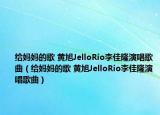 給媽媽的歌 黃旭JelloRio李佳隆演唱歌曲（給媽媽的歌 黃旭JelloRio李佳隆演唱歌曲）