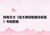 持有玄木《炫木原創(chuàng)歌曲伴奏集》專輯歌曲