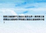 劃撥土地的房子土地出讓金怎么算（房改房土地重建出讓金如何計算劃撥土地出讓金如何算介紹）