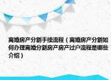 離婚房產(chǎn)分割手續(xù)流程（離婚房產(chǎn)分割如何辦理離婚分割房產(chǎn)房產(chǎn)過(guò)戶流程是哪些介紹）