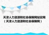 天津人力資源和社會保障網(wǎng)站官網(wǎng)（天津人力資源和社會保障網(wǎng)）