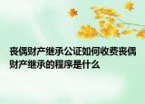 喪偶財(cái)產(chǎn)繼承公證如何收費(fèi)喪偶財(cái)產(chǎn)繼承的程序是什么