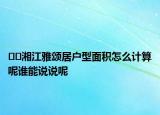 ??湘江雅頌居戶型面積怎么計算呢誰能說說呢