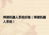 焊接機器人系統(tǒng)價格（焊接機器人系統(tǒng)）