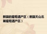新疆的葡萄酒產(chǎn)區(qū)（新疆天山北麓葡萄酒產(chǎn)區(qū)）