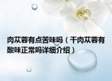 肉蓯蓉有點(diǎn)苦味嗎（干肉蓯蓉有酸味正常嗎詳細(xì)介紹）
