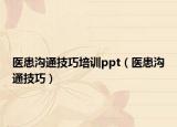 醫(yī)患溝通技巧培訓(xùn)ppt（醫(yī)患溝通技巧）