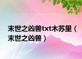 末世之兇獸txt木蘇里（末世之兇獸）