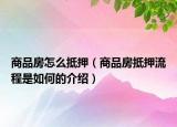 商品房怎么抵押（商品房抵押流程是如何的介紹）