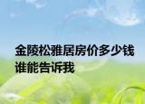金陵松雅居房價(jià)多少錢誰能告訴我