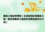 集體土地征收費(fèi)用（企業(yè)如何征用集體土地一般征用集體土地的補(bǔ)償費(fèi)由誰支付介紹）