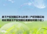 房子產(chǎn)權(quán)到期后怎么處理（產(chǎn)權(quán)到期后如何處理房子產(chǎn)權(quán)到期后需要如何做介紹）