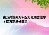 南方高增南方積配分紅預(yù)告信息（南方高增長(zhǎng)基金）