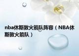nba休斯敦火箭隊(duì)陣容（NBA休斯敦火箭隊(duì)）