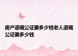 房產(chǎn)遺囑公證要多少錢老人遺囑公證要多少錢