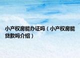小產(chǎn)權(quán)房能辦證嗎（小產(chǎn)權(quán)房能貸款嗎介紹）