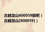 古越龍山600059股吧（古越龍山[600059]）