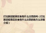 打完新冠疫苗飲食有什么注意的嗎（打完新冠疫苗后飲食有什么注意的地方么詳細(xì)介紹）