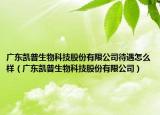廣東凱普生物科技股份有限公司待遇怎么樣（廣東凱普生物科技股份有限公司）