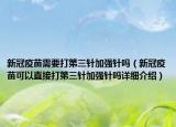 新冠疫苗需要打第三針加強(qiáng)針嗎（新冠疫苗可以直接打第三針加強(qiáng)針嗎詳細(xì)介紹）