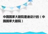 中國(guó)國(guó)家大劇院是誰(shuí)設(shè)計(jì)的（中國(guó)國(guó)家大劇院）