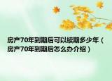 房產(chǎn)70年到期后可以續(xù)期多少年（房產(chǎn)70年到期后怎么辦介紹）