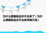 為什么健康碼顯示不出來了（為什么健康碼顯示不出來詳細介紹）