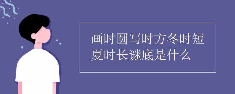 畫時(shí)圓寫時(shí)方冬時(shí)短夏時(shí)長(zhǎng)謎底是什么