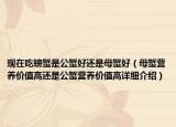 現(xiàn)在吃螃蟹是公蟹好還是母蟹好（母蟹營養(yǎng)價(jià)值高還是公蟹營養(yǎng)價(jià)值高詳細(xì)介紹）