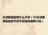 天津雅頌居有什么不好（??天津雅頌居的房子好不好誰知道呢介紹）