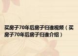 買房子70年后房子歸誰(shuí)視頻（買房子70年后房子歸誰(shuí)介紹）