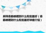 麻辣香腸晾曬到什么程度最好（香腸晾曬到什么程度最好詳細(xì)介紹）