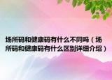 場所碼和健康碼有什么不同嗎（場所碼和健康碼有什么區(qū)別詳細介紹）