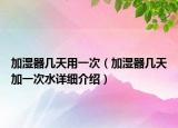 加濕器幾天用一次（加濕器幾天加一次水詳細(xì)介紹）