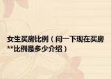 女生買房比例（問一下現(xiàn)在買房**比例是多少介紹）