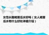 女性長期喝苦瓜水好嗎（女人喝苦瓜水有什么好處詳細介紹）