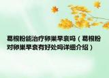 葛根粉能治療卵巢早衰嗎（葛根粉對卵巢早衰有好處嗎詳細介紹）