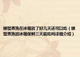 螃蟹蒸熟在冰箱放了好幾天還可以吃（螃蟹蒸熟放冰箱保鮮三天能吃嗎詳細(xì)介紹）