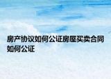 房產(chǎn)協(xié)議如何公證房屋買賣合同如何公證