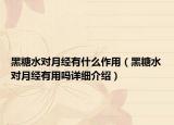 黑糖水對(duì)月經(jīng)有什么作用（黑糖水對(duì)月經(jīng)有用嗎詳細(xì)介紹）
