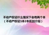 不動(dòng)產(chǎn)權(quán)證什么情況下會(huì)有兩個(gè)本（不動(dòng)產(chǎn)權(quán)證1本2本區(qū)別介紹）
