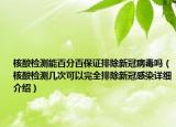 核酸檢測能百分百保證排除新冠病毒嗎（核酸檢測幾次可以完全排除新冠感染詳細介紹）