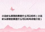 小龍蝦頭部里的黃是什么可以吃嗎（小龍蝦頭部里的黃是什么可以吃嗎詳細介紹）