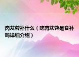 肉蓯蓉補(bǔ)什么（吃肉蓯蓉是食補(bǔ)嗎詳細(xì)介紹）