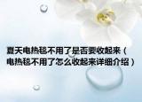 夏天電熱毯不用了是否要收起來（電熱毯不用了怎么收起來詳細介紹）