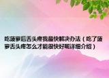 吃菠蘿后舌頭疼我最快解決辦法（吃了菠蘿舌頭疼怎么才能很快好呢詳細(xì)介紹）