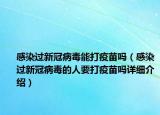 感染過新冠病毒能打疫苗嗎（感染過新冠病毒的人要打疫苗嗎詳細(xì)介紹）